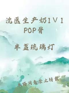 沈医生产奶1∨1pop骨